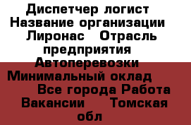 Диспетчер-логист › Название организации ­ Лиронас › Отрасль предприятия ­ Автоперевозки › Минимальный оклад ­ 18 500 - Все города Работа » Вакансии   . Томская обл.